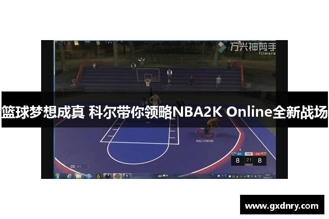 篮球梦想成真 科尔带你领略NBA2K Online全新战场